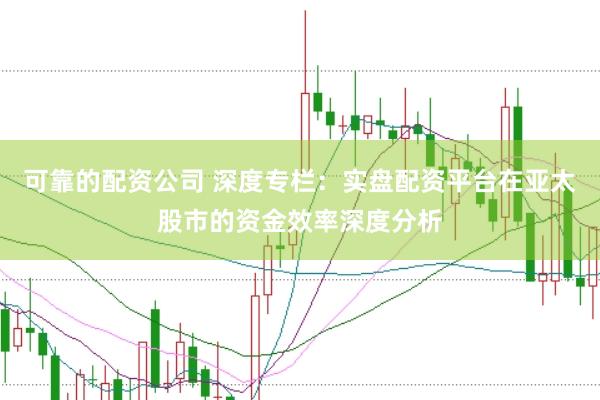 可靠的配资公司 深度专栏:实盘配资平台在亚太股市的资金效率深度分析