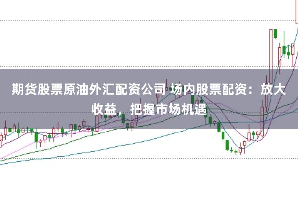 期货股票原油外汇配资公司 场内股票配资:放大收益,把握市场机遇