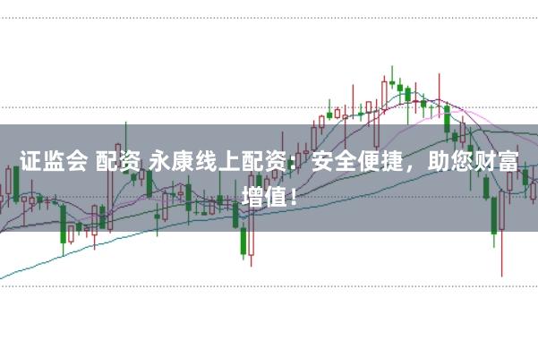 证监会 配资 永康线上配资:安全便捷,助您财富增值!
