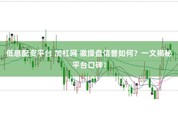 低息配资平台 加杠网 徽操盘信誉如何?一文揭秘平台口碑!