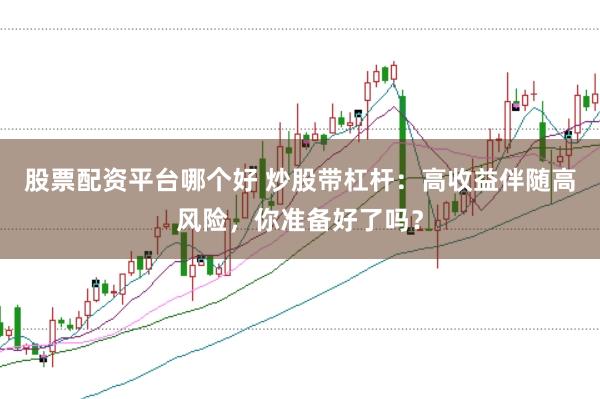 股票配资平台哪个好 炒股带杠杆：高收益伴随高风险，你准备好了吗？