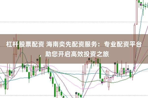 杠杆股票配资 海南奕先配资服务：专业配资平台，助您开启高效投资之旅