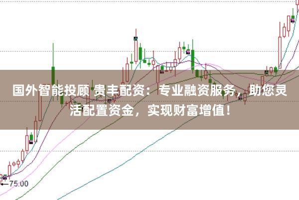 国外智能投顾 贵丰配资:专业融资服务,助您灵活配置资金,实现财富增值!