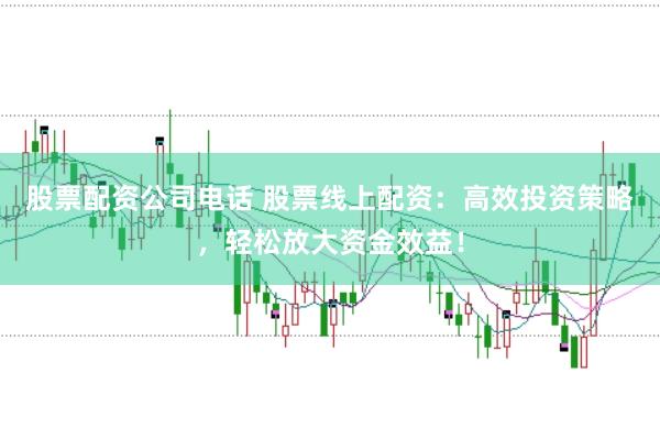 股票配资公司电话 股票线上配资：高效投资策略，轻松放大资金效益！