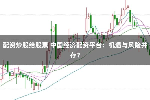 配资炒股给股票 中国经济配资平台：机遇与风险并存？