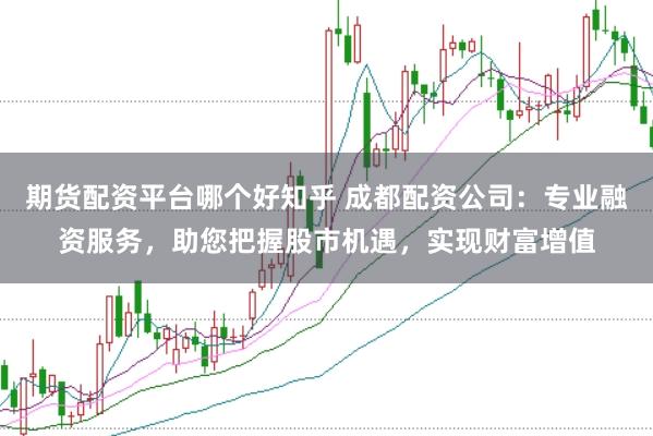期货配资平台哪个好知乎 成都配资公司：专业融资服务，助您把握股市机遇，实现财富增值