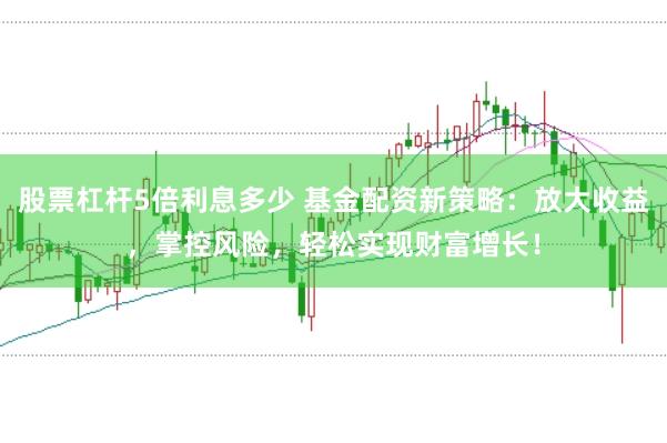 股票杠杆5倍利息多少 基金配资新策略：放大收益，掌控风险，轻松实现财富增长！