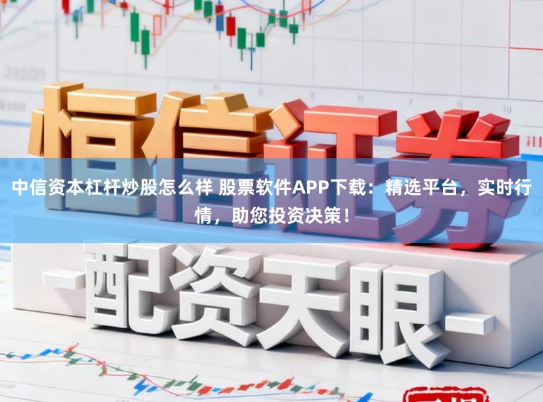 中信资本杠杆炒股怎么样 股票软件APP下载:精选平台,实时行情,助您投资决策!