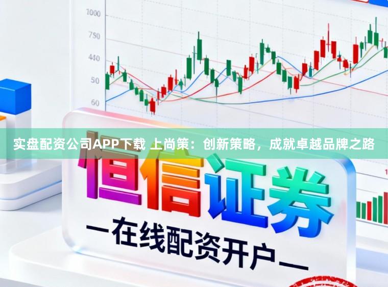 实盘配资公司APP下载 上尚策:创新策略,成就卓越品牌之路