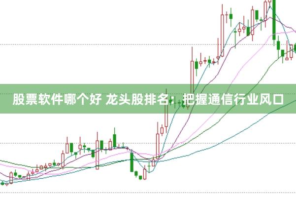 股票软件哪个好 龙头股排名:把握通信行业风口