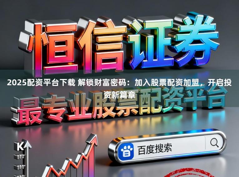 2025配资平台下载 解锁财富密码：加入股票配资加盟，开启投资新篇章