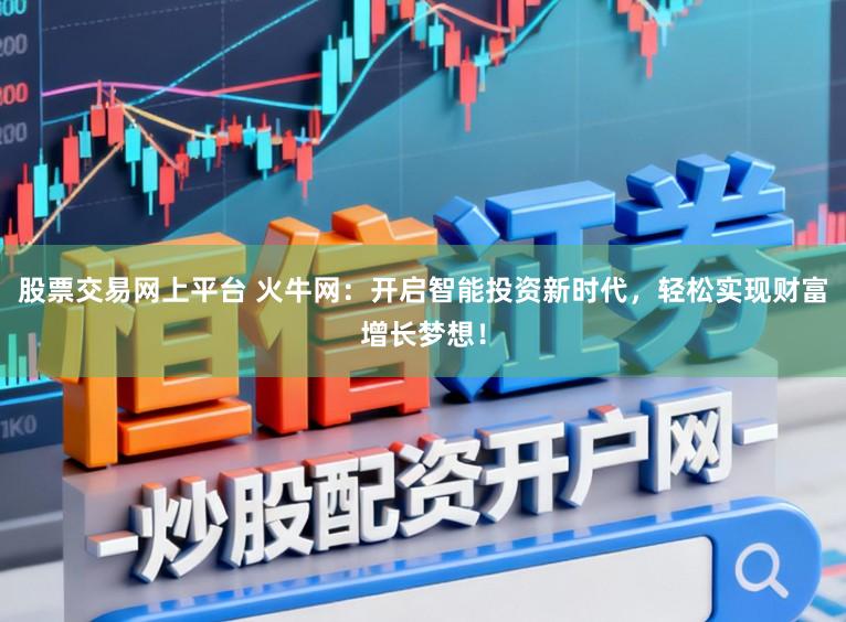 股票交易网上平台 火牛网:开启智能投资新时代,轻松实现财富增长梦想!