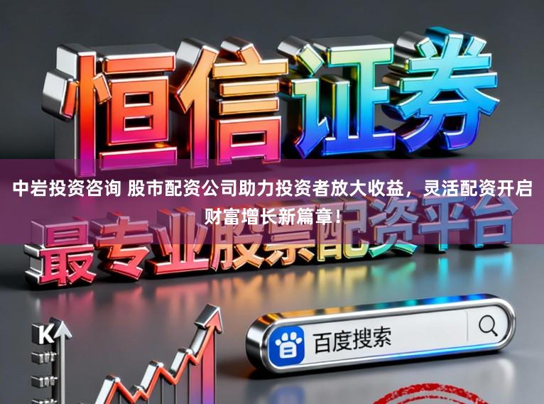 中岩投资咨询 股市配资公司助力投资者放大收益，灵活配资开启财富增长新篇章！