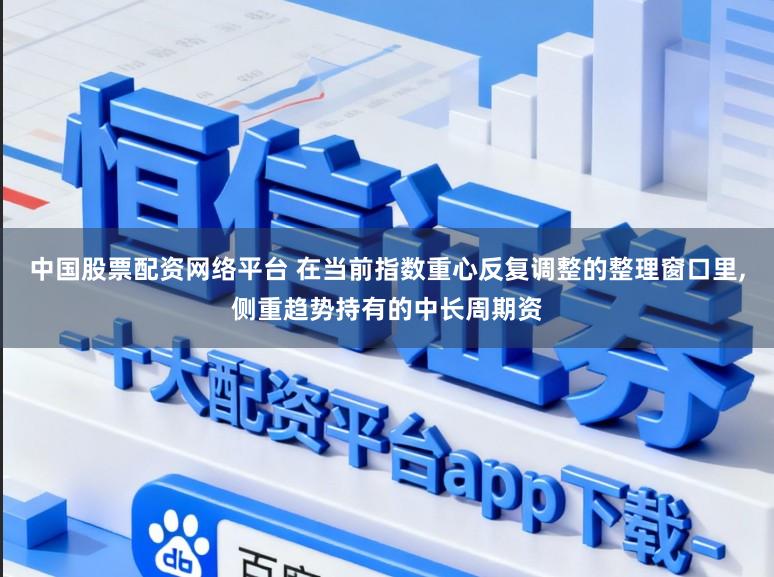 中国股票配资网络平台 在当前指数重心反复调整的整理窗口里,侧重趋势持有的中长周期资