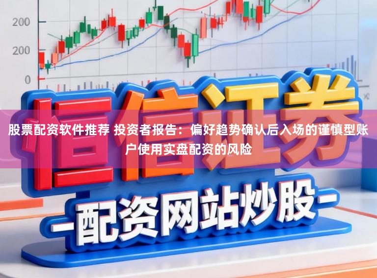 股票配资软件推荐 投资者报告：偏好趋势确认后入场的谨慎型账户使用实盘配资的风险