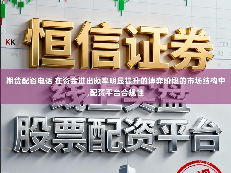 期货配资电话 在资金进出频率明显提升的博弈阶段的市场结构中，配资平台合规性