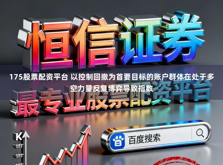 175股票配资平台 以控制回撤为首要目标的账户群体在处于多空力量反复博弈导致指数