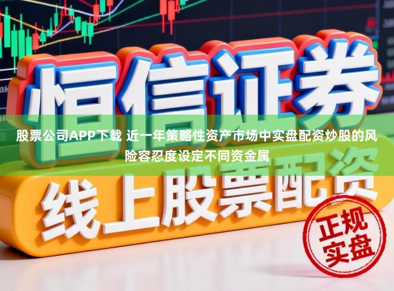 股票公司APP下载 近一年策略性资产市场中实盘配资炒股的风险容忍度设定不同资金属