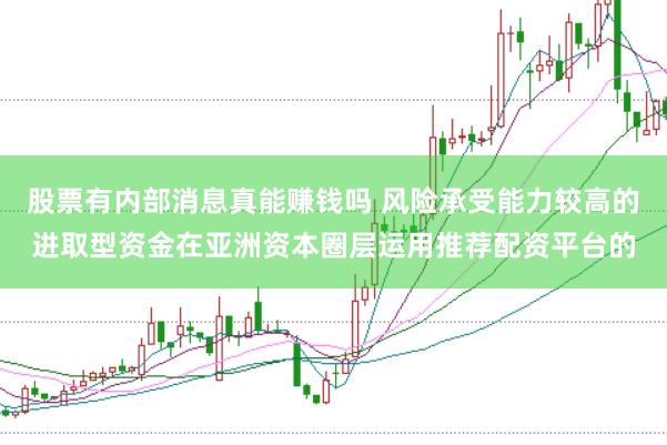 股票有内部消息真能赚钱吗 风险承受能力较高的进取型资金在亚洲资本圈层运用推荐配资平台的