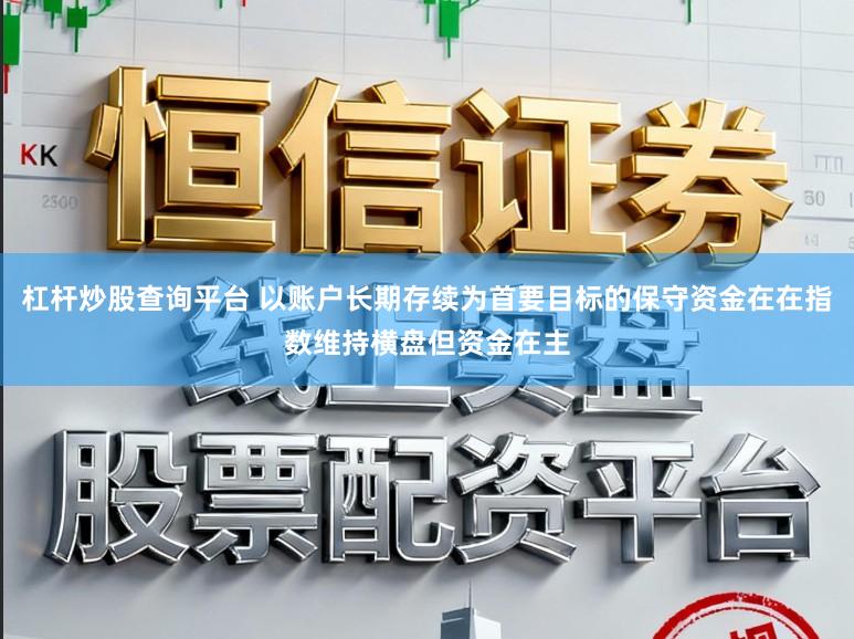 杠杆炒股查询平台 以账户长期存续为首要目标的保守资金在在指数维持横盘但资金在主