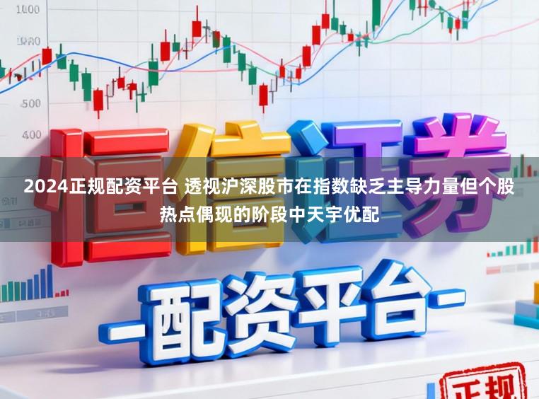 2024正规配资平台 透视沪深股市在指数缺乏主导力量但个股热点偶现的阶段中天宇优配