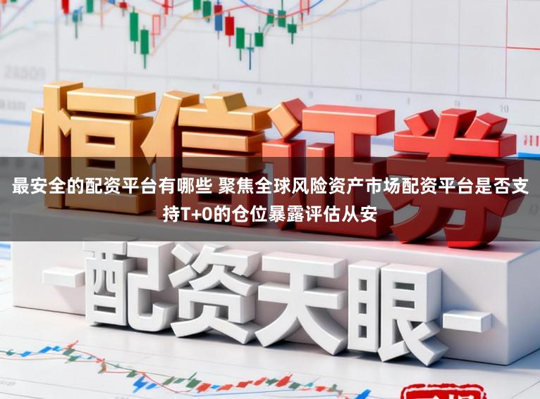 最安全的配资平台有哪些 聚焦全球风险资产市场配资平台是否支持T+0的仓位暴露评估从安