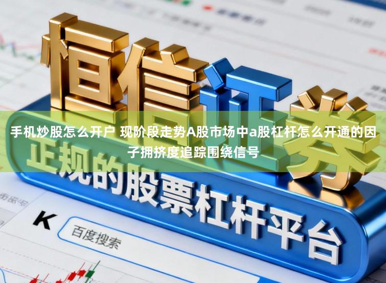 手机炒股怎么开户 现阶段走势A股市场中a股杠杆怎么开通的因子拥挤度追踪围绕信号