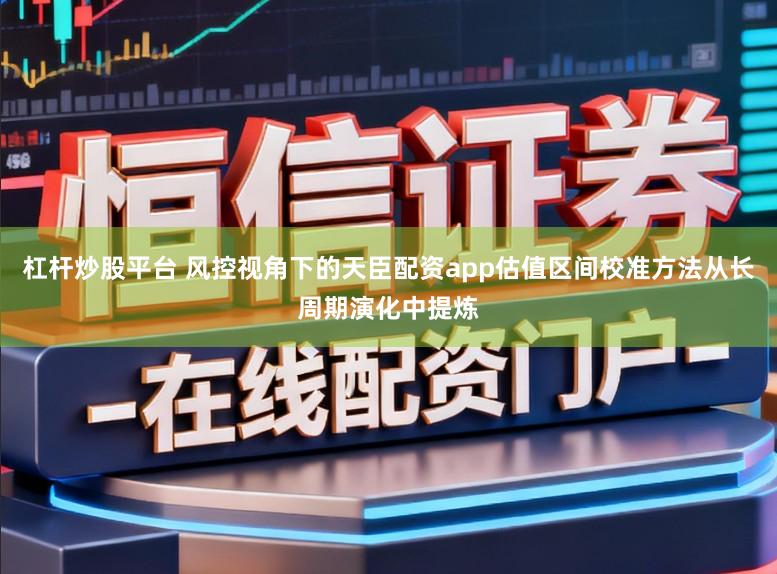 杠杆炒股平台 风控视角下的天臣配资app估值区间校准方法从长周期演化中提炼