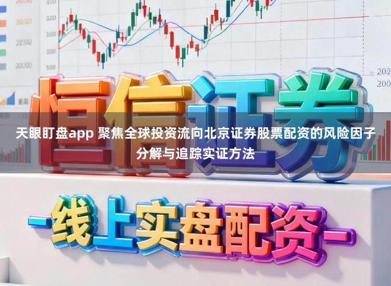 天眼盯盘app 聚焦全球投资流向北京证券股票配资的风险因子分解与追踪实证方法