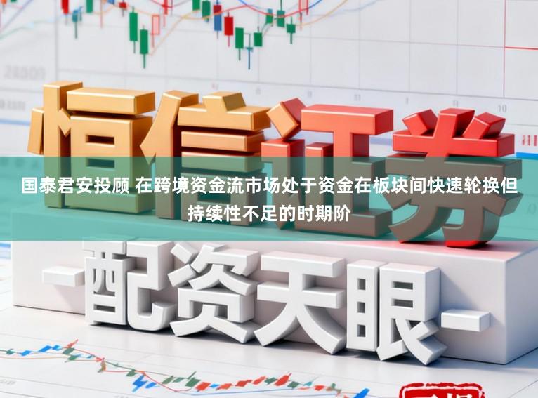国泰君安投顾 在跨境资金流市场处于资金在板块间快速轮换但持续性不足的时期阶