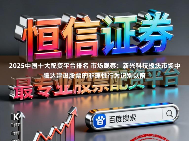 2025中国十大配资平台排名 市场观察：新兴科技板块市场中腾达建设股票的非理性行为识别以前