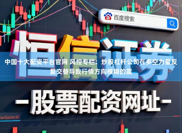 中国十大配资平台官网 风控专栏：炒股杠杆公司在多空力量反复交替导致行情方向模糊的震