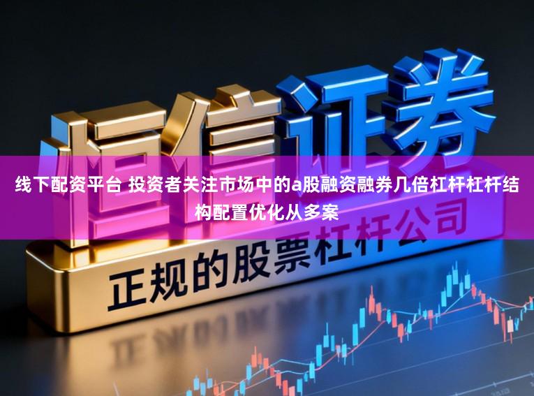线下配资平台 投资者关注市场中的a股融资融券几倍杠杆杠杆结构配置优化从多案