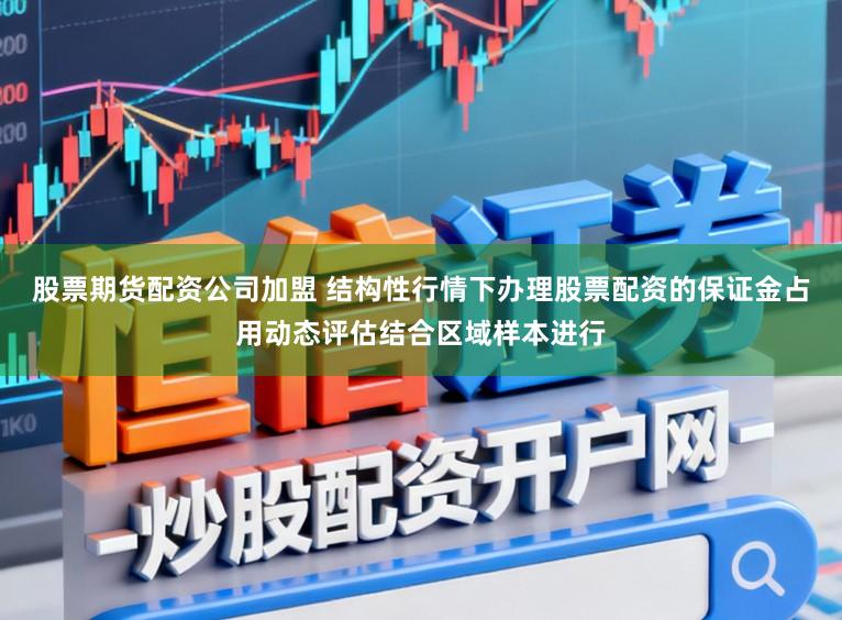 股票期货配资公司加盟 结构性行情下办理股票配资的保证金占用动态评估结合区域样本进行