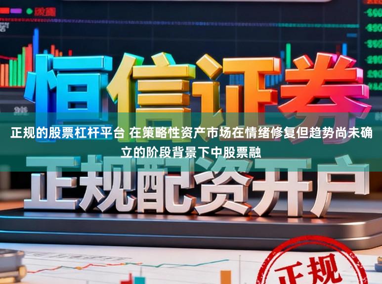 正规的股票杠杆平台 在策略性资产市场在情绪修复但趋势尚未确立的阶段背景下中股票融