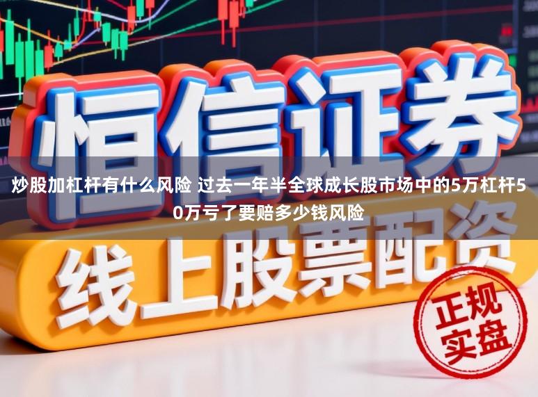 炒股加杠杆有什么风险 过去一年半全球成长股市场中的5万杠杆50万亏了要赔多少钱风险