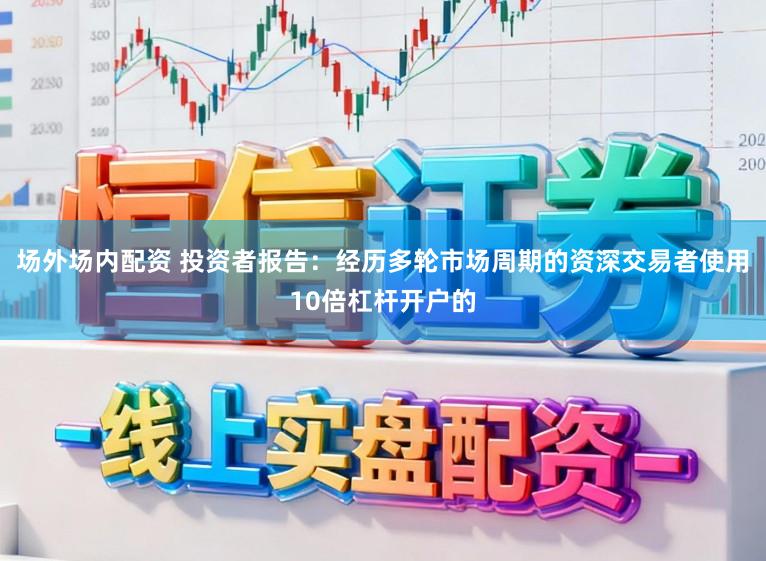 场外场内配资 投资者报告：经历多轮市场周期的资深交易者使用10倍杠杆开户的