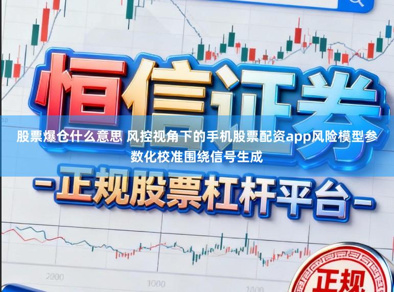 股票爆仓什么意思 风控视角下的手机股票配资app风险模型参数化校准围绕信号生成