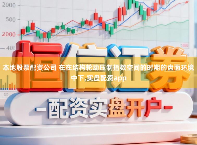 本地股票配资公司 在在结构轮动压制指数空间的时期的盘面环境中下，实盘配资app