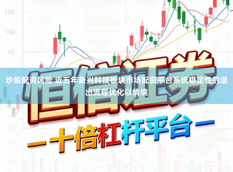 炒股配资风险 近五年新兴科技板块市场配资平台系统稳定性的退出流程优化以情境