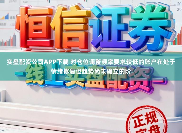 实盘配资公司APP下载 对仓位调整频率要求较低的账户在处于情绪修复但趋势尚未确立的阶