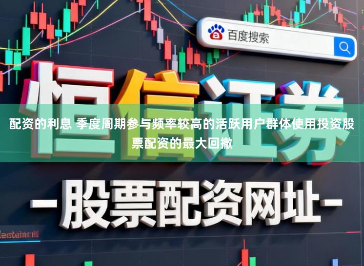 配资的利息 季度周期参与频率较高的活跃用户群体使用投资股票配资的最大回撤