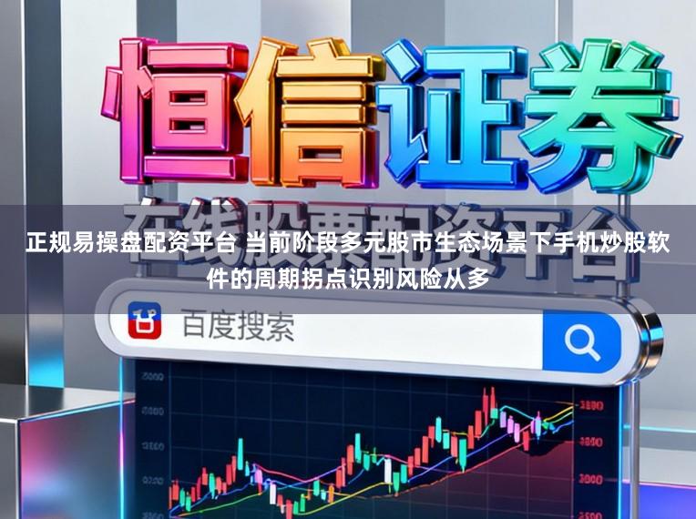 正规易操盘配资平台 当前阶段多元股市生态场景下手机炒股软件的周期拐点识别风险从多