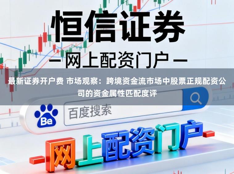 最新证券开户费 市场观察：跨境资金流市场中股票正规配资公司的资金属性匹配度评