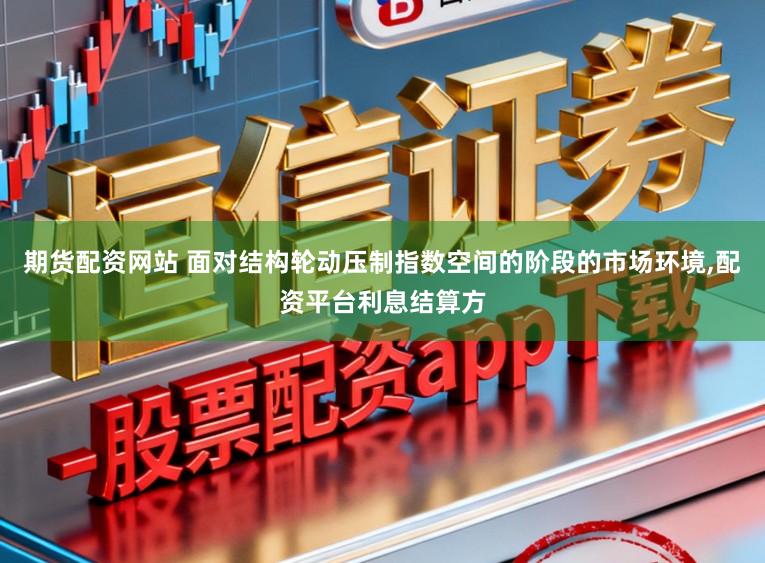 期货配资网站 面对结构轮动压制指数空间的阶段的市场环境，配资平台利息结算方