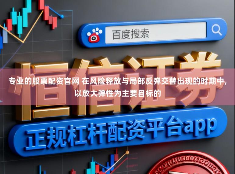 专业的股票配资官网 在风险释放与局部反弹交替出现的时期中，以放大弹性为主要目标的