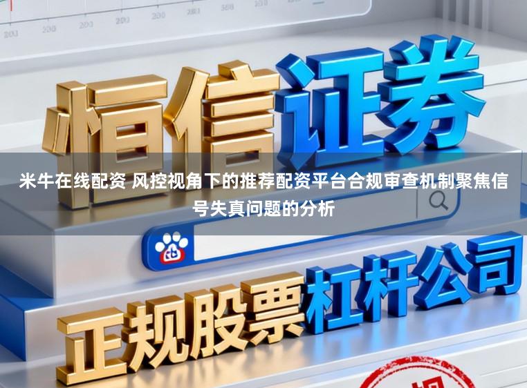 米牛在线配资 风控视角下的推荐配资平台合规审查机制聚焦信号失真问题的分析