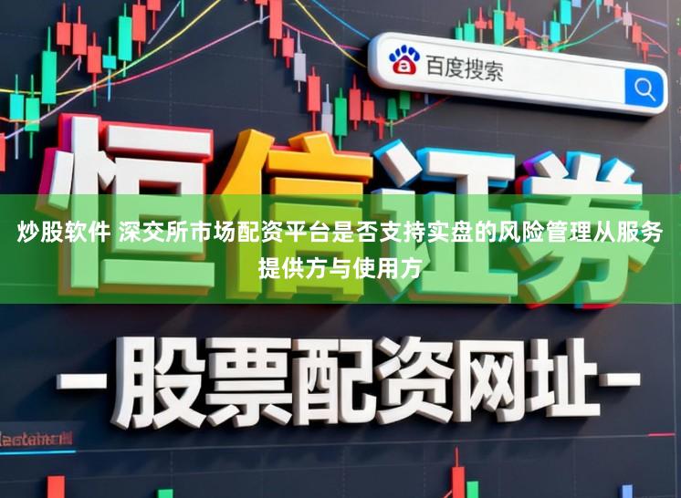 炒股软件 深交所市场配资平台是否支持实盘的风险管理从服务提供方与使用方