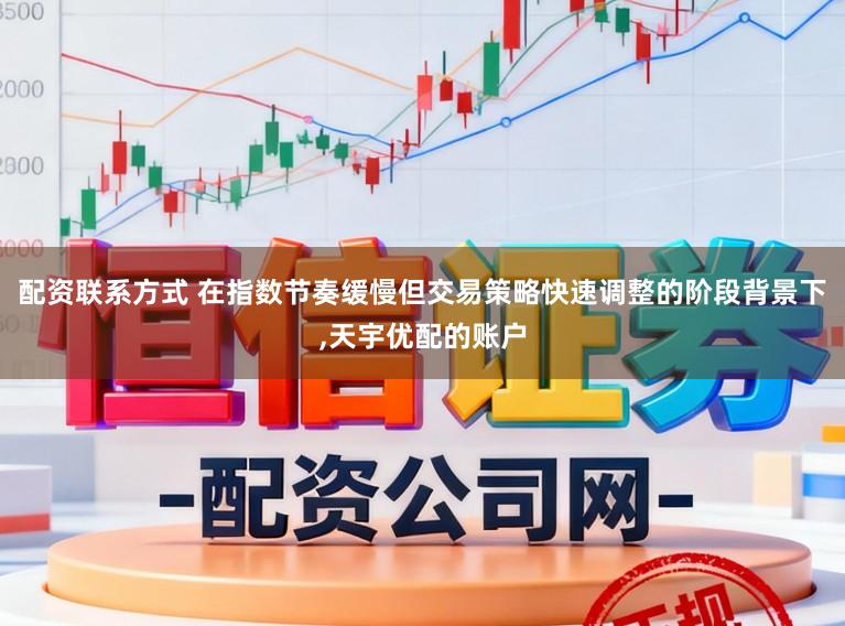 配资联系方式 在指数节奏缓慢但交易策略快速调整的阶段背景下，天宇优配的账户