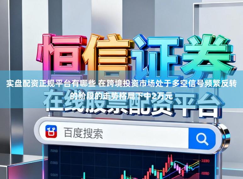 实盘配资正规平台有哪些 在跨境投资市场处于多空信号频繁反转的阶段的走势格局下中2万元